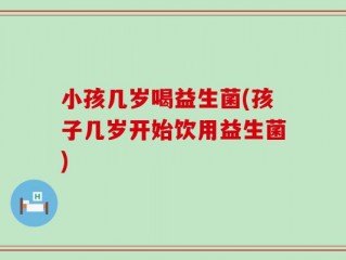 小孩几岁喝益生菌(孩子几岁开始饮用益生菌)