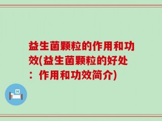益生菌颗粒的作用和功效(益生菌颗粒的好处：作用和功效简介)