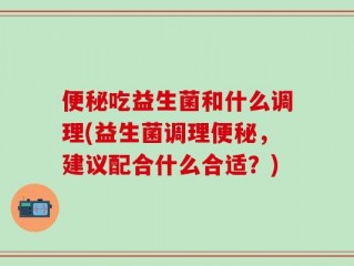 便秘吃益生菌和什么调理(益生菌调理便秘，建议配合什么合适？)