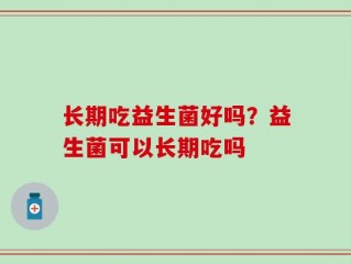 长期吃益生菌好吗？益生菌可以长期吃吗