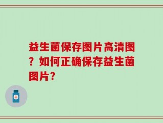 益生菌保存图片高清图？如何正确保存益生菌图片？