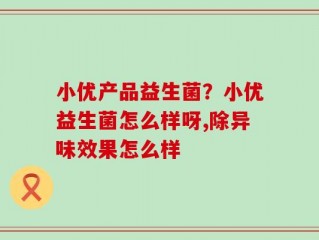 小优产品益生菌？小优益生菌怎么样呀,除异味效果怎么样