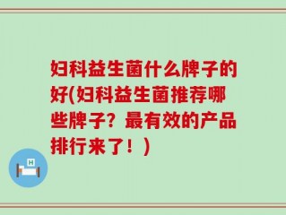 妇科益生菌什么牌子的好(妇科益生菌推荐哪些牌子？最有效的产品排行来了！)