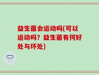 益生菌会运动吗(可以运动吗？益生菌有何好处与坏处)