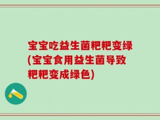 宝宝吃益生菌粑粑变绿(宝宝食用益生菌导致粑粑变成绿色)