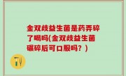 金双歧益生菌是药弄碎了喝吗(金双歧益生菌碾碎后可口服吗？)