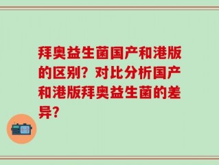 拜奥益生菌国产和港版的区别？对比分析国产和港版拜奥益生菌的差异？