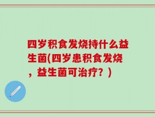 四岁积食发烧持什么益生菌(四岁患积食发烧，益生菌可治疗？)