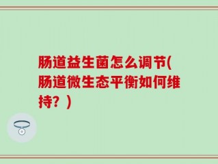 肠道益生菌怎么调节(肠道微生态平衡如何维持？)