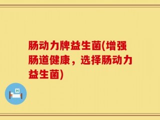 肠动力牌益生菌(增强肠道健康，选择肠动力益生菌)