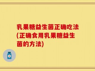 乳果糖益生菌正确吃法(正确食用乳果糖益生菌的方法)