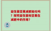 益生菌坚果减肥能吃吗？探究益生菌和坚果在减肥中的作用？