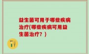 益生菌可用于哪些疾病治疗(哪些疾病可用益生菌治疗？)