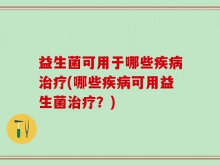 益生菌可用于哪些疾病治疗(哪些疾病可用益生菌治疗？)