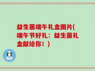 益生菌端午礼盒图片(端午节好礼：益生菌礼盒献给你！)