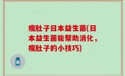 瘦肚子日本益生菌(日本益生菌能帮助消化，瘦肚子的小技巧)