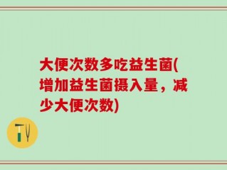 大便次数多吃益生菌(增加益生菌摄入量，减少大便次数)