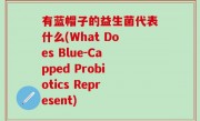 有蓝帽子的益生菌代表什么(What Does Blue-Capped Probiotics Represent)