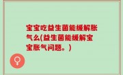 宝宝吃益生菌能缓解胀气么(益生菌能缓解宝宝胀气问题。)