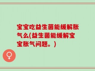 宝宝吃益生菌能缓解胀气么(益生菌能缓解宝宝胀气问题。)