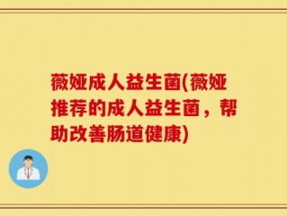 薇娅成人益生菌(薇娅推荐的成人益生菌，帮助改善肠道健康)