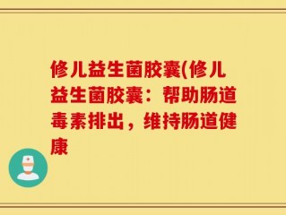 修儿益生菌胶囊(修儿益生菌胶囊：帮助肠道毒素排出，维持肠道健康