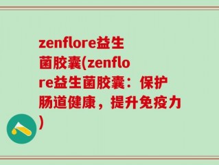 zenflore益生菌胶囊(zenflore益生菌胶囊：保护肠道健康，提升免疫力)