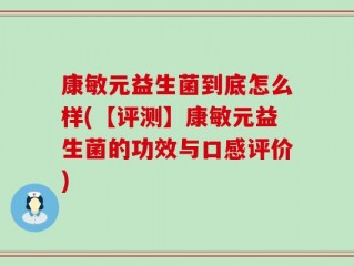 康敏元益生菌到底怎么样(【评测】康敏元益生菌的功效与口感评价)
