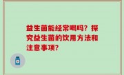 益生菌能经常喝吗？探究益生菌的饮用方法和注意事项？