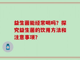 益生菌能经常喝吗？探究益生菌的饮用方法和注意事项？