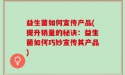 益生菌如何宣传产品(提升销量的秘诀：益生菌如何巧妙宣传其产品)