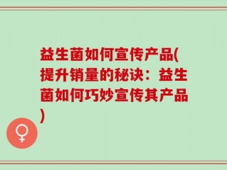 益生菌如何宣传产品(提升销量的秘诀：益生菌如何巧妙宣传其产品)