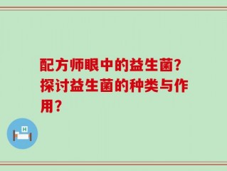 配方师眼中的益生菌？探讨益生菌的种类与作用？