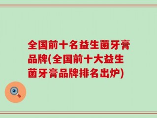 全国前十名益生菌牙膏品牌(全国前十大益生菌牙膏品牌排名出炉)