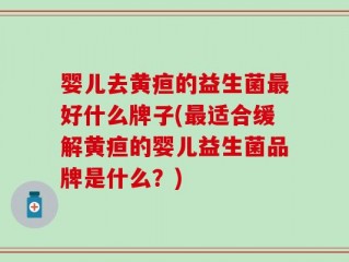 婴儿去黄疸的益生菌最好什么牌子(最适合缓解黄疸的婴儿益生菌品牌是什么？)