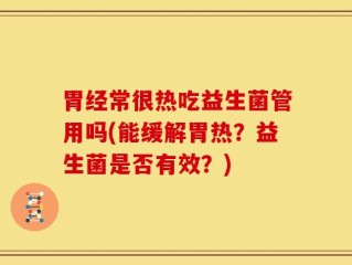胃经常很热吃益生菌管用吗(能缓解胃热？益生菌是否有效？)