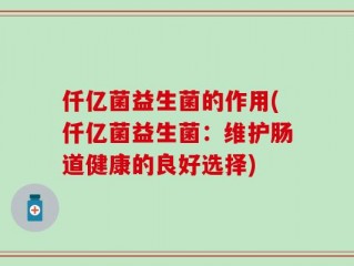 仟亿菌益生菌的作用(仟亿菌益生菌：维护肠道健康的良好选择)