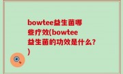 bowtee益生菌哪些疗效(bowtee益生菌的功效是什么？)