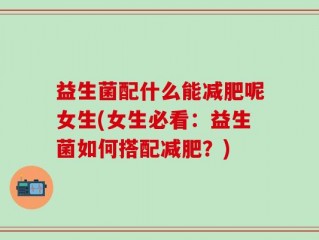 益生菌配什么能减肥呢女生(女生必看：益生菌如何搭配减肥？)