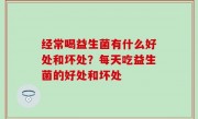 经常喝益生菌有什么好处和坏处？每天吃益生菌的好处和坏处
