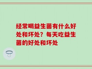经常喝益生菌有什么好处和坏处？每天吃益生菌的好处和坏处