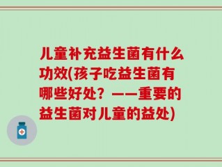 儿童补充益生菌有什么功效(孩子吃益生菌有哪些好处？——重要的益生菌对儿童的益处)