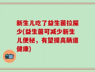 新生儿吃了益生菌拉屎少(益生菌可减少新生儿便秘，有望提高肠道健康)