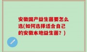 安徽国产益生菌要怎么选(如何选择适合自己的安徽本地益生菌？)