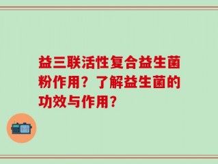 益三联活性复合益生菌粉作用？了解益生菌的功效与作用？