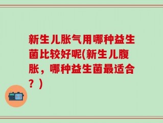 新生儿胀气用哪种益生菌比较好呢(新生儿腹胀，哪种益生菌最适合？)