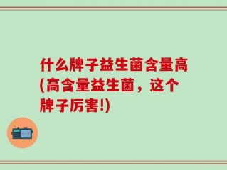 什么牌子益生菌含量高(高含量益生菌，这个牌子厉害!)