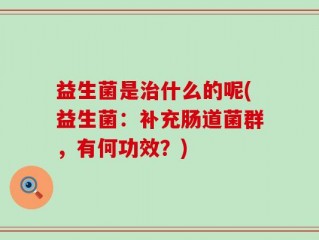 益生菌是治什么的呢(益生菌：补充肠道菌群，有何功效？)