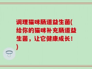 调理猫咪肠道益生菌(给你的猫咪补充肠道益生菌，让它健康成长！)