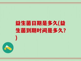 益生菌日期是多久(益生菌到期时间是多久？)